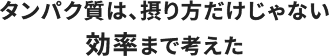 タンパク質は、摂り方だけじゃない効率まで考えた